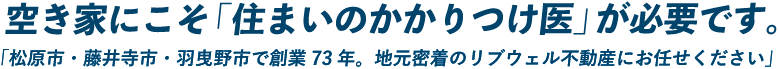 空き家にこそ「住まいのかかりつけ医」が必要です。松原市・藤井寺市・羽曳野市で創業73年。地元密着のリブウェル不動産にお任せください