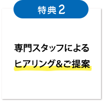 専門スタッフによるヒアリング＆ご提案