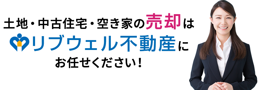 土地・中古住宅・空き家の売却はリブウェル不動産にお任せください