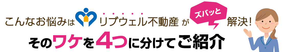 こんなお悩みはリブウェル不動産がズバッと解決！そのワケを4つに分けてご紹介